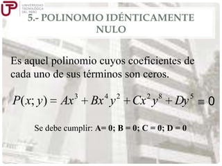 5.- POLINOMIO IDÉNTICAMENTE
NULO

Es aquel polinomio cuyos coeficientes de
cada uno de sus términos son ceros.

P( x; y )

Ax

3

4

Bx y

2

2

Cx y

8

Dy

Se debe cumplir: A= 0; B = 0; C = 0; D = 0

5

0

 