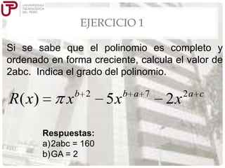 EJERCICIO 1
Si se sabe que el polinomio es completo y
ordenado en forma creciente, calcula el valor de
2abc. Indica el grado del polinomio.

R( x)

x

b 2

Respuestas:
a)2abc = 160
b)GA = 2

5x

b a 7

2x

2a c

 