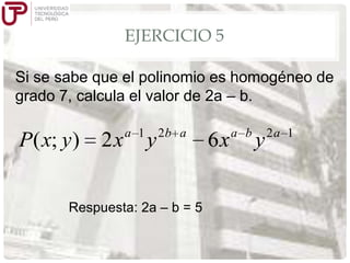 EJERCICIO 5
Si se sabe que el polinomio es homogéneo de
grado 7, calcula el valor de 2a – b.

P( x; y )

2x

a 1

y

2b a

Respuesta: 2a – b = 5

6x

a b

y

2a 1

 