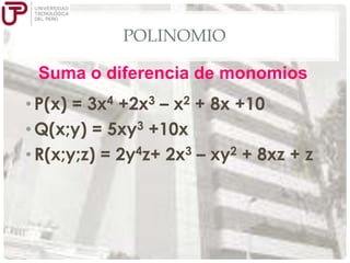 POLINOMIO

Suma o diferencia de monomios
• P(x) = 3x4 +2x3 – x2 + 8x +10
• Q(x;y) = 5xy3 +10x
• R(x;y;z) = 2y4z+ 2x3 – xy2 + 8xz + z

 