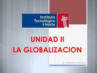 UNIDAD II
LA GLOBALIZACION
           ITN - SOCIEDAD Y ECONOMIA
 