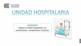 PROPOSITO
Explica la Unidad Hospitalaria; sus
características, componentes, funciones.
 