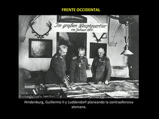 FRENTE OCCIDENTAL




Hindenburg, Guillermo II y Luddendorf planeando la contraofensiva
                             alemana.
 