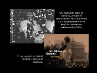 Una revolución social en
                                     Alemania, provocó la
                              abdicación del káiser Guillermo
                                II y el establecimiento de la
                                     República de Weimar
                                    (09/Noviembre/1918)




El nuevo gobierno decidió
     firmar la rendición de
                 Alemania.
 