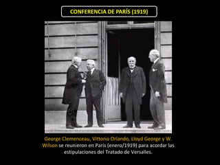 CONFERENCIA DE PARÍS (1919)




George Clemenceau, Vittorio Orlando, Lloyd George y W.
Wilson se reunieron en París (enero/1919) para acordar las
         estipulaciones del Tratado de Versalles.
 