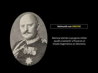 Helmunth von MOLTKE



Mariscal alemán cuyo genio militar
 ayudó a convertir a Prusia en el
Estado hegemónico en Alemania.
 