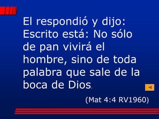 El respondió y dijo:
Escrito está: No sólo
de pan vivirá el
hombre, sino de toda
palabra que sale de la
boca de Dios.


           (Mat 4:4 RV1960)
 