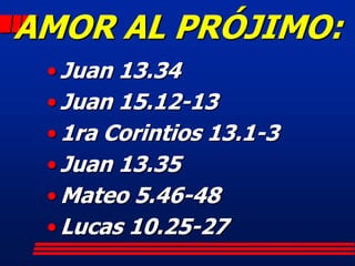 AMOR AL PRÓJIMO:
 • Juan 13.34
 • Juan 15.12-13
 • 1ra Corintios 13.1-3
 • Juan 13.35
 • Mateo 5.46-48
 • Lucas 10.25-27
 