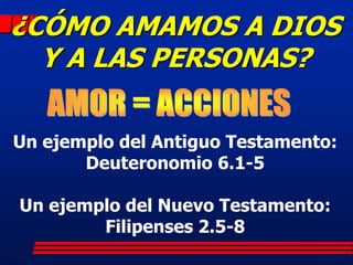 ¿CÓMO AMAMOS A DIOS
  Y A LAS PERSONAS?

Un ejemplo del Antiguo Testamento:
       Deuteronomio 6.1-5

Un ejemplo del Nuevo Testamento:
        Filipenses 2.5-8
 