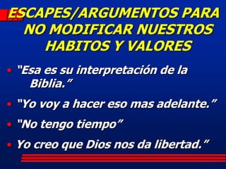 ESCAPES/ARGUMENTOS PARA
  NO MODIFICAR NUESTROS
    HABITOS Y VALORES
• “Esa es su interpretación de la
    Biblia.”
• “Yo voy a hacer eso mas adelante.”
• “No tengo tiempo”
• Yo creo que Dios nos da libertad.”
 