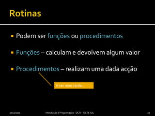 RotinasPodem ser funções ou procedimentosFunções – calculam e devolvem algum valorProcedimentos – realizam uma dada acção2010/2011Introdução à Programação - DCTI - ISCTE-IUL20A ver mais tarde…