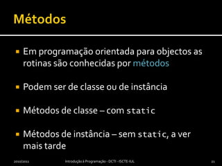MétodosEm programação orientada para objectos as rotinas são conhecidas por métodosPodem ser de classe ou de instânciaMétodos de classe – com staticMétodos de instância – sem static, a ver mais tarde2010/2011Introdução à Programação - DCTI - ISCTE-IUL21
