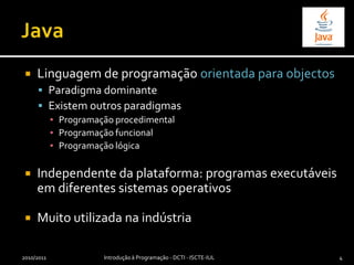 Linguagem de programação orientada para objectosParadigma dominanteExistem outros paradigmasProgramação procedimentalProgramação funcionalProgramação lógicaIndependente da plataforma: programas executáveis em diferentes sistemas operativosMuito utilizada na indústriaJava2010/2011Introdução à Programação - DCTI - ISCTE-IUL4