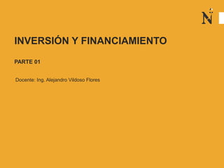 INVERSIÓN Y FINANCIAMIENTO
PARTE 01
Docente: Ing. Alejandro Vildoso Flores
 
