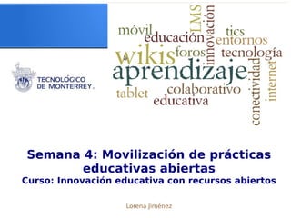 Semana 4: Movilización de prácticas
educativas abiertas
Curso: Innovación educativa con recursos abiertos
Lorena Jiménez
 