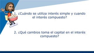 1. ¿Cuándo se utiliza interés simple y cuando
el interés compuesto?
2. ¿Qué cambios toma el capital en el interés
compuesto?
 