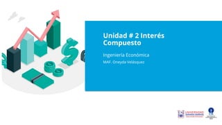 Unidad # 2 Interés
Compuesto
Ingeniería Económica
MAF. Oneyda Velásquez
 