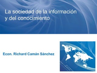 Econ. Richard Camán Sánchez
La sociedad de la información
y del conocimiento
 