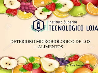 DETERIORO MICROBIOLOGICO DE LOS
ALIMENTOS
Ing. Fredy Samaniego
 