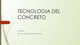 TECNOLOGIA DEL
CONCRETO
DOCENTE
Ing. Mg. Jorge Hilton Flores Bazán.
 