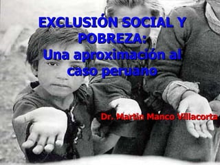 EXCLUSIÓN SOCIAL Y
      POBREZA:
 Una aproximación al
    caso peruano


        Dr. Martin Manco Villacorta
 