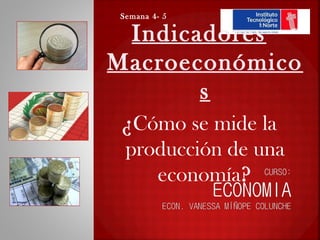 Semana 4- 5

 Indicadores
Macroeconómico
       s
 ¿Cómo se mide la
 producción de una
    economía?
 