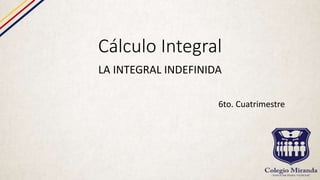 Cálculo Integral
LA INTEGRAL INDEFINIDA
6to. Cuatrimestre
 