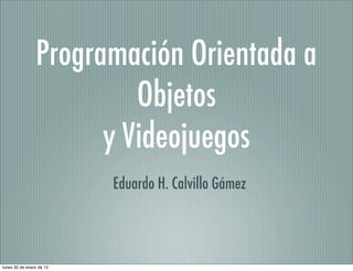 Programación Orientada a
                         Objetos
                      y Videojuegos
                          Eduardo H. Calvillo Gámez




lunes 30 de enero de 12
 