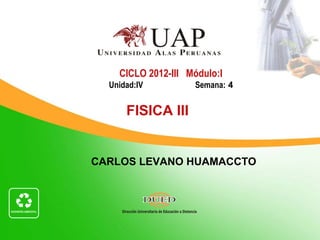 CICLO 2012-III Módulo:I
  Unidad:IV         Semana: 4


      FISICA III


CARLOS LEVANO HUAMACCTO
 