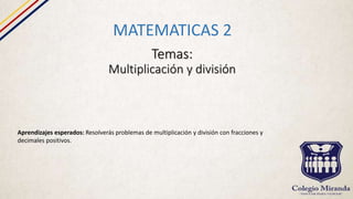 Temas:
Multiplicación y división
MATEMATICAS 2
Aprendizajes esperados: Resolverás problemas de multiplicación y división con fracciones y
decimales positivos.
 