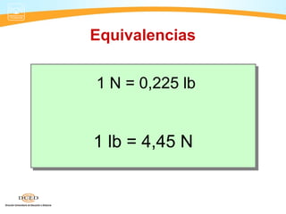 Equivalencias
1 N = 0,225 lb
1 lb = 4,45 N
 