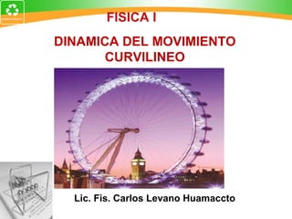 DINAMICA DEL MOVIMIENTO CURVILINEO Lic. Fis. Carlos Levano Huamaccto FISICA I   