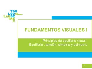 FUNDAMENTOS VISUALES I
Principios de equilibrio visual :
Equilibrio , tensión, simetría y asimetría
1
 