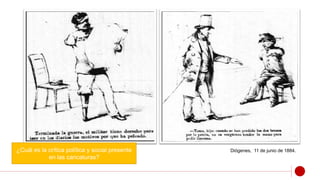 Diógenes, 11 de junio de 1884.
¿Cuál es la crítica política y social presente
en las caricaturas?
 