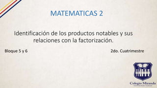 Identificación de los productos notables y sus
relaciones con la factorización.
MATEMATICAS 2
Bloque 5 y 6 2do. Cuatrimestre
 