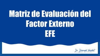 Matriz de Evaluación del
Factor Externo
EFE
 