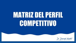 MATRIZ DEL PERFIL
COMPETITIVO
 