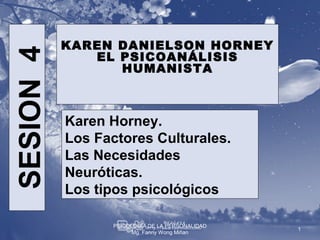 KAREN DANIELSON HORNEY
SESION 4
              EL PSICOANÁLISIS
                 HUMANISTA



           Karen Horney.
           Los Factores Culturales.
           Las Necesidades
           Neuróticas.
           Los tipos psicológicos

                  PSICOLOGÍA DE LA PERSONALIDAD
                                                  1
                        Mg. Fanny Wong Miñan
 