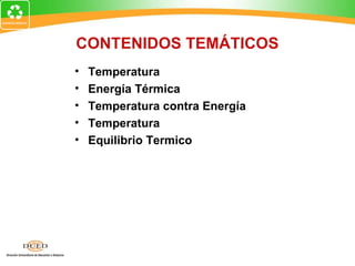 CONTENIDOS TEMÁTICOS
•   Temperatura
•   Energía Térmica
•   Temperatura contra Energía
•   Temperatura
•   Equilibrio Termico
 