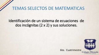 Identificación de un sistema de ecuaciones de
dos incógnitas (2 x 2) y sus soluciones.
TEMAS SELECTOS DE MATEMATICAS
6to. Cuatrimestre
 