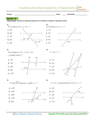 Cuaderno de trabajo Geometría y Trigonometría 2do.
Semestre
4 Ing. Margarito Velázquez Martínez Ángulos formados por dos líneas paralelas
Nombre: Grupo: Especialidad:
Ejercicio. 19
Instrucciones: resolver los siguientes ejercicios en tú cuaderno y subraye la respuesta correcta.
1.- 2.-
3.- 4.-
5.- 6.-
 
