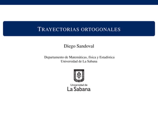 TRAYECTORIAS ORTOGONALES
Diego Sandoval
Departamento de Matem´aticas, f´ısica y Estad´ıstica
Universidad de La Sabana
 
