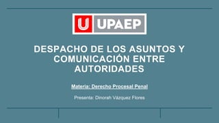 DESPACHO DE LOS ASUNTOS Y
COMUNICACIÓN ENTRE
AUTORIDADES
Materia: Derecho Procesal Penal
Presenta: Dinorah Vázquez Flores
 