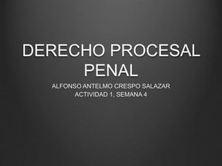 DERECHO PROCESAL
PENAL
ALFONSO ANTELMO CRESPO SALAZAR
ACTIVIDAD 1, SEMANA 4
 