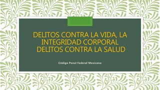 DELITOS CONTRA LA VIDA, LA
INTEGRIDAD CORPORAL
DELITOS CONTRA LA SALUD
Código Penal Federal Mexicano
 