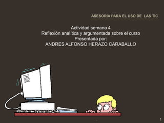 Actividad semana 4
Reflexión analítica y argumentada sobre el curso
Presentada por:
ANDRES ALFONSO HERAZO CARABALLO

.

1

 