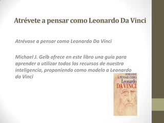 Atrévetea pensarcomoLeonardoDa Vinci
Atrévase a pensar como Leonardo Da Vinci
Michael J. Gelb ofrece en este libro una guía para
aprender a utilizar todos los recursos de nuestra
inteligencia, proponiendo como modelo a Leonardo
da Vinci
 