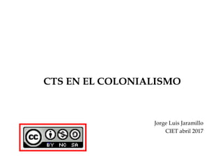 CTS EN EL COLONIALISMO
Jorge Luis Jaramillo
CIET abril 2017
 