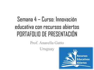 Semana 4 – Curso: Innovación educativa con recursos abiertos PORTAFOLIO DE PRESENTACIÓN 
Prof. Anarella Gatto 
Uruguay  