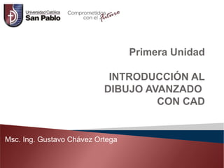 Primera Unidad 
INTRODUCCIÓN AL 
DIBUJO AVANZADO 
CON CAD 
Msc. Ing. Gustavo Chávez Ortega 
 